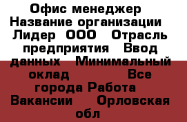 Офис-менеджер › Название организации ­ Лидер, ООО › Отрасль предприятия ­ Ввод данных › Минимальный оклад ­ 18 000 - Все города Работа » Вакансии   . Орловская обл.